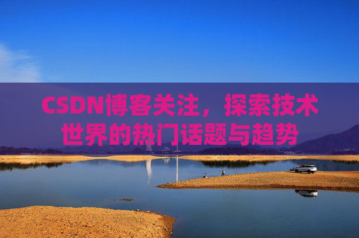 CSDN博客关注，探索技术世界的热门话题与趋势