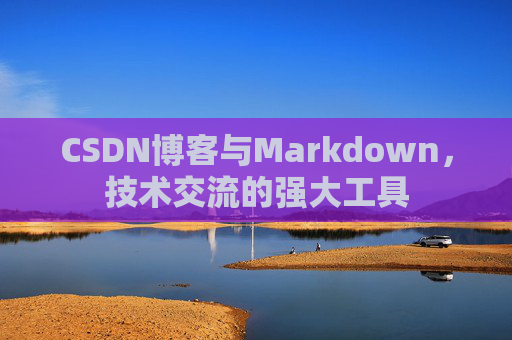 CSDN博客与Markdown，技术交流的强大工具